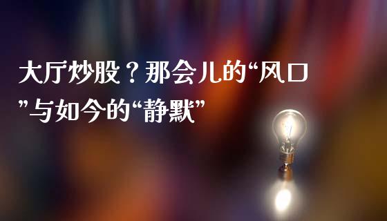 大厅炒股？那会儿的“风口”与如今的“静默”_https://cj007.lansai.wang_债券资讯_第1张