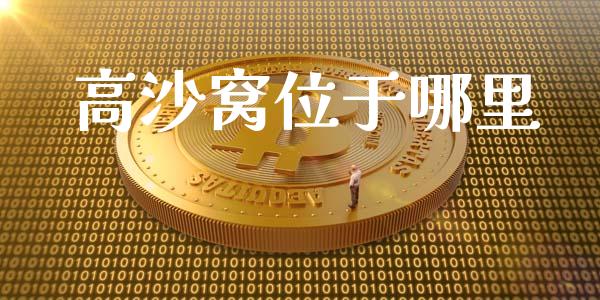 高沙窝位于哪里_https://cj007.lansai.wang_财经新闻_第1张