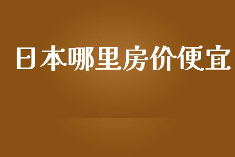 日本哪里房价便宜_https://cj007.lansai.wang_期货开户_第1张