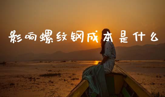 影响螺纹钢成本是什么_https://cj007.lansai.wang_期货开户_第1张