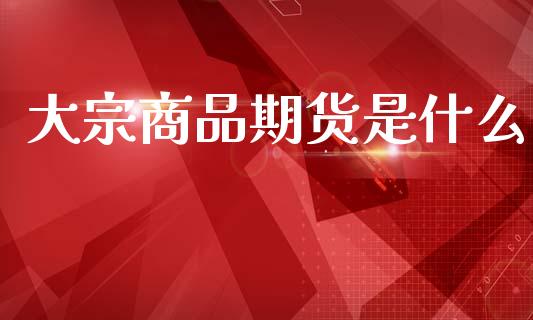 大宗商品期货是什么_外汇交易_第1张_期货开户_金融监管_外汇交易_债券资讯_全球市场_财经新闻 大宗商品期货是什么_https://cj007.lansai.wang_外汇交易_第1张
