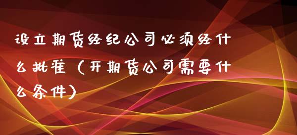 设立期货经纪公司必须经什么批准（开期货公司需要什么条件）_https://cj007.lansai.wang_外汇交易_第1张