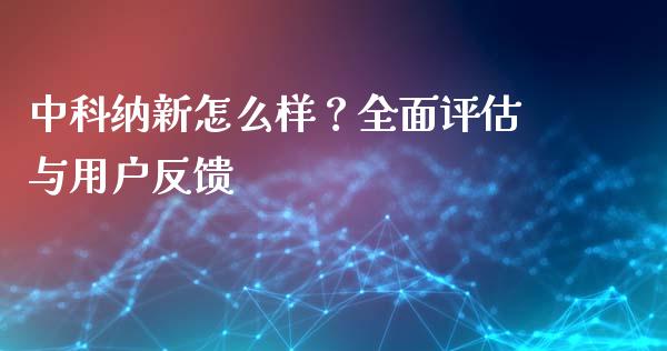 中科纳新怎么样?全面评估与用户反馈_期货开户_第1张_期货开户_金融监管_外汇交易_债券资讯_全球市场_财经新闻 中科纳新怎么样?全面评估与用户反馈_https://cj007.lansai.wang_期货开户_第1张
