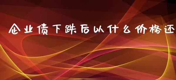 企业债下跌后以什么价格还_https://cj007.lansai.wang_外汇交易_第1张