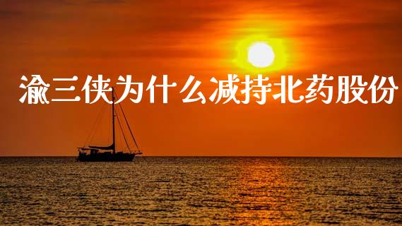 渝三侠为什么减持北药股份_https://cj007.lansai.wang_全球市场_第1张