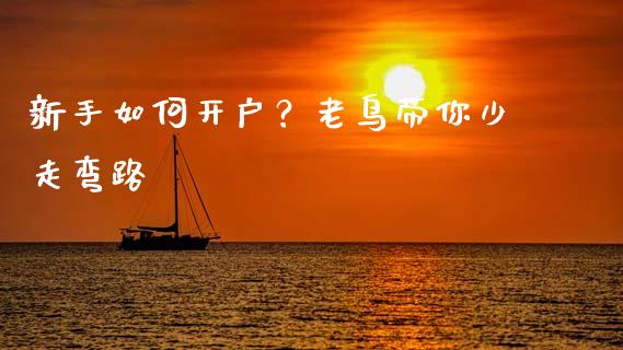 新手如何开户？老鸟带你少走弯路_https://cj007.lansai.wang_全球市场_第1张