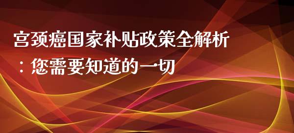 宫颈癌国家补贴政策全解析：您需要知道的一切_https://cj007.lansai.wang_外汇交易_第1张