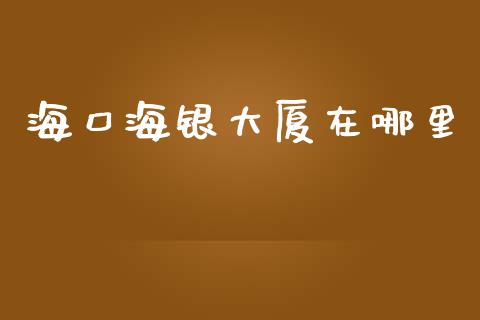 海口海银大厦在哪里_https://cj007.lansai.wang_财经新闻_第1张