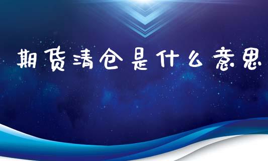 期货清仓是什么意思_https://cj007.lansai.wang_债券资讯_第1张