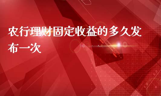 农行理财固定收益的多久发布一次_https://cj007.lansai.wang_财经新闻_第1张