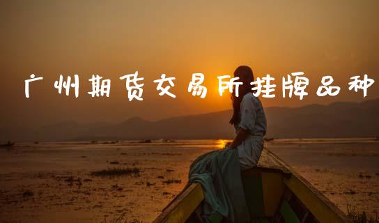 广州期货交易所挂牌品种_https://cj007.lansai.wang_期货开户_第1张