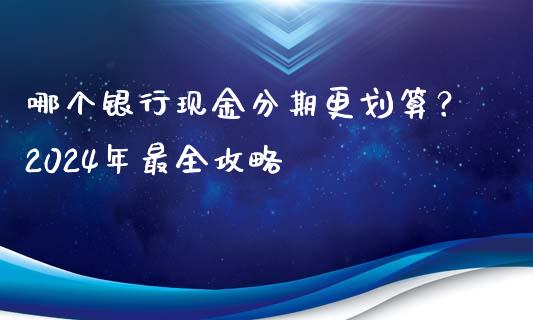 哪个银行现金分期更划算？2024年最全攻略_https://cj007.lansai.wang_金融监管_第1张