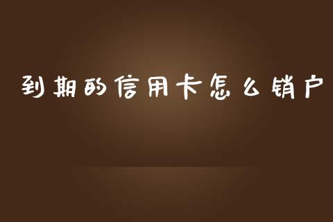到期的信用卡怎么销户_https://cj007.lansai.wang_债券资讯_第1张