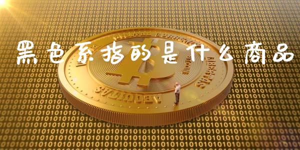 黑色系指的是什么商品_https://cj007.lansai.wang_外汇交易_第1张