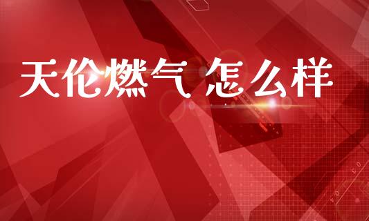 天伦燃气 怎么样_https://cj007.lansai.wang_全球市场_第1张