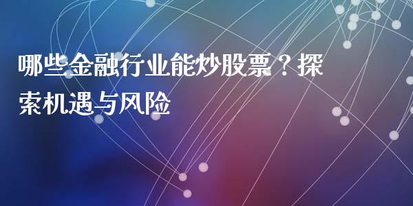 哪些金融行业能炒股票?探索机遇与风险_期货开户_第1张_期货开户_金融监管_外汇交易_债券资讯_全球市场_财经新闻 哪些金融行业能炒股票?探索机遇与风险_https://cj007.lansai.wang_期货开户_第1张