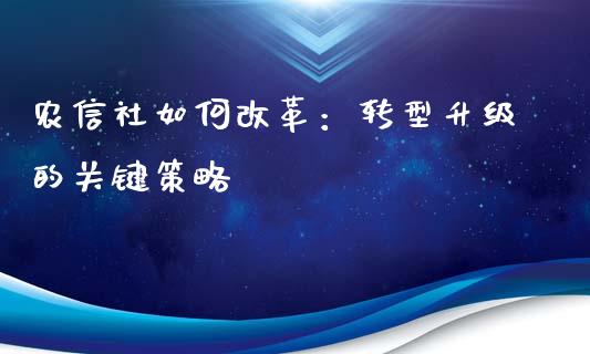 农信社如何改革:转型升级的关键策略_期货开户_第1张_期货开户_金融监管_外汇交易_债券资讯_全球市场_财经新闻 农信社如何改革:转型升级的关键策略_https://cj007.lansai.wang_期货开户_第1张