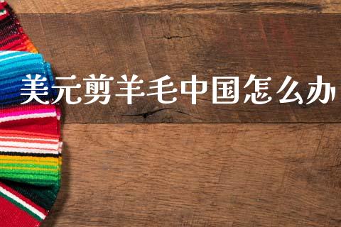 美元剪羊毛中国怎么办_全球市场_第1张_期货开户_金融监管_外汇交易_债券资讯_全球市场_财经新闻 美元剪羊毛中国怎么办_https://cj007.lansai.wang_全球市场_第1张