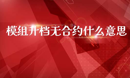 模组升档无合约什么意思_https://cj007.lansai.wang_外汇交易_第1张