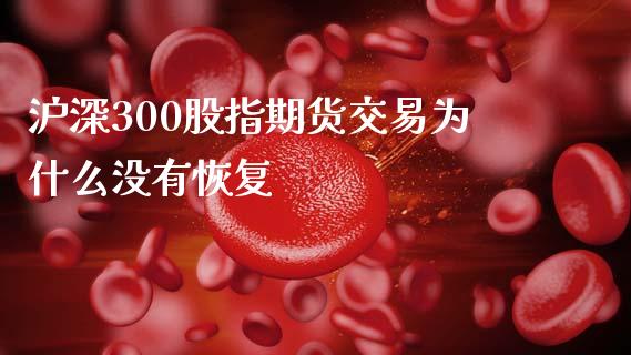 沪深300股指期货交易为什么没有恢复_https://cj007.lansai.wang_金融监管_第1张