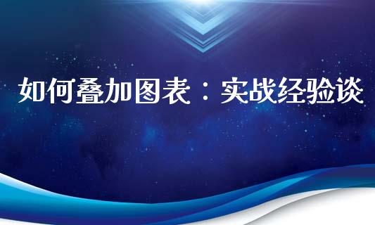 如何叠加图表：实战经验谈_https://cj007.lansai.wang_全球市场_第1张