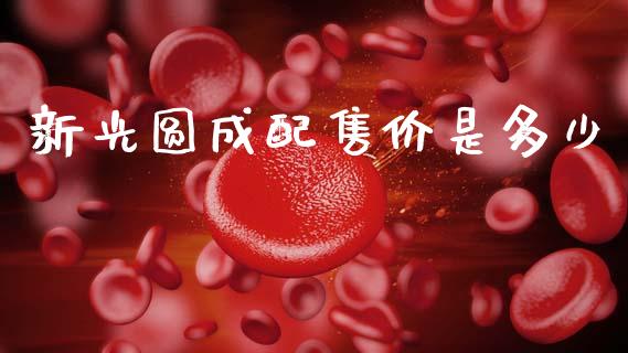 新光圆成配售价是多少_https://cj007.lansai.wang_财经新闻_第1张