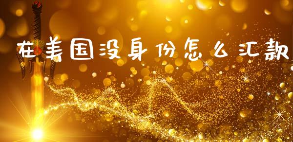 在美国没身份怎么汇款_https://cj007.lansai.wang_财经新闻_第1张