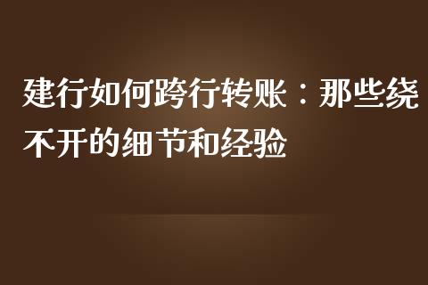 建行如何跨行转账：那些绕不开的细节和经验_https://cj007.lansai.wang_财经新闻_第1张
