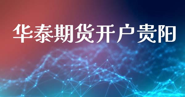 华泰期货开户贵阳_https://cj007.lansai.wang_财经新闻_第1张