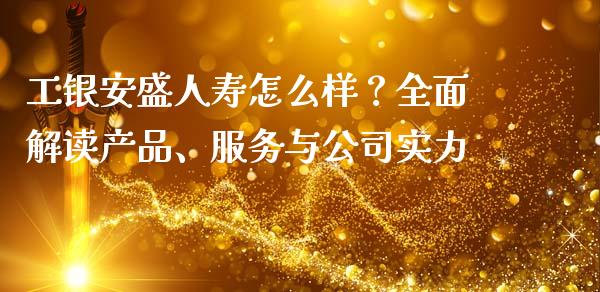 工银安盛人寿怎么样？全面解读产品、服务与公司实力_https://cj007.lansai.wang_金融监管_第1张