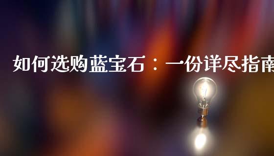 如何选购蓝宝石：一份详尽指南_https://cj007.lansai.wang_金融监管_第1张