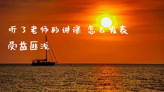 听了老师的讲课 怎么发表受益匪浅_https://cj007.lansai.wang_财经新闻_第1张