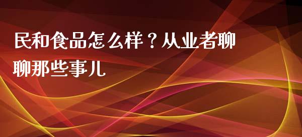 民和食品怎么样？从业者聊聊那些事儿_https://cj007.lansai.wang_全球市场_第1张