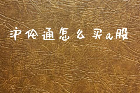 沪伦通怎么买a股_https://cj007.lansai.wang_金融监管_第1张