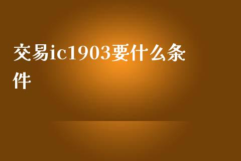 交易ic1903要什么条件_https://cj007.lansai.wang_全球市场_第1张