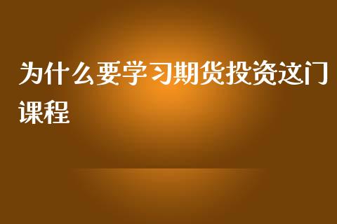 为什么要学习期货投资这门课程_https://cj007.lansai.wang_全球市场_第1张