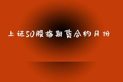 上证50股指期货合约月份_https://cj007.lansai.wang_外汇交易_第1张