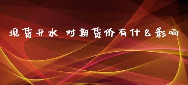 现货升水 对期货价有什么影响_https://cj007.lansai.wang_全球市场_第1张
