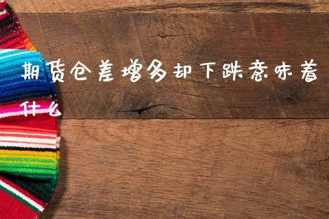 期货仓差增多却下跌意味着什么_https://cj007.lansai.wang_债券资讯_第1张