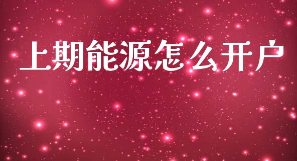 上期能源怎么开户_https://cj007.lansai.wang_全球市场_第1张