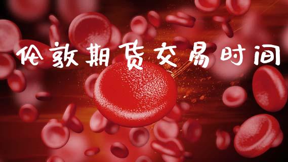 伦敦期货交易时间_https://cj007.lansai.wang_财经新闻_第1张