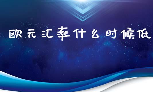 欧元汇率什么时候低_https://cj007.lansai.wang_全球市场_第1张