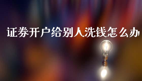 证券开户给别人洗钱怎么办_https://cj007.lansai.wang_财经新闻_第1张