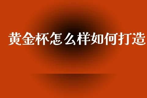 黄金杯怎么样如何打造_https://cj007.lansai.wang_全球市场_第1张