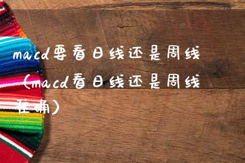 macd要看日线还是周线（macd看日线还是周线准确）_https://cj007.lansai.wang_外汇交易_第1张