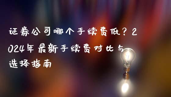 证券公司哪个手续费低？2024年最新手续费对比与选择指南_https://cj007.lansai.wang_财经新闻_第1张