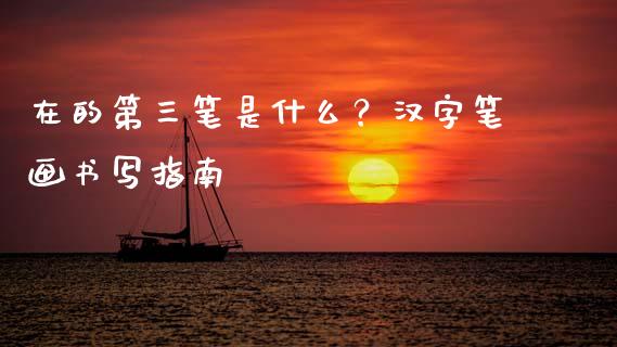在的第三笔是什么？汉字笔画书写指南_https://cj007.lansai.wang_期货开户_第1张