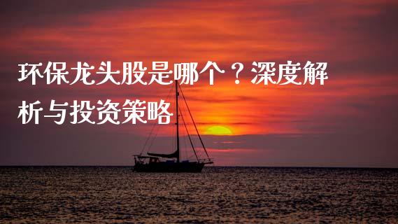 环保龙头股是哪个？深度解析与投资策略_https://cj007.lansai.wang_全球市场_第1张