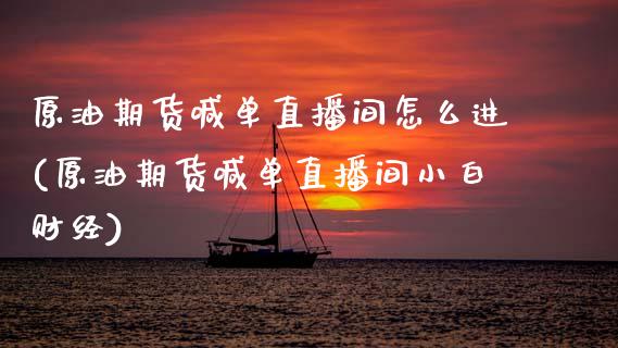 原油期货喊单直播间怎么进(原油期货喊单直播间小白财经)_https://cj007.lansai.wang_外汇交易_第1张