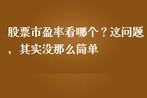 股票市盈率看哪个？这问题，其实没那么简单_https://cj007.lansai.wang_债券资讯_第1张